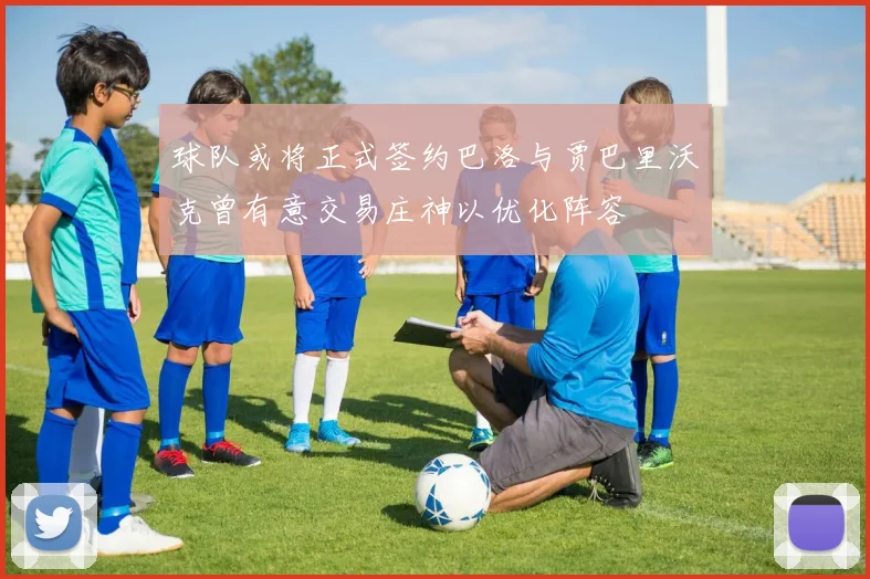球队或将正式签约巴洛与贾巴里沃克曾有意交易庄神以优化阵容