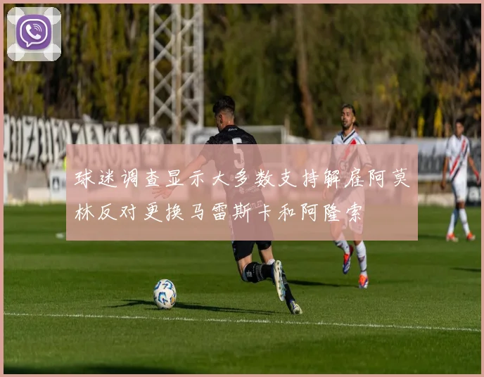球迷调查显示大多数支持解雇阿莫林反对更换马雷斯卡和阿隆索