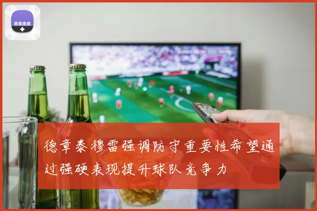 德章泰穆雷强调防守重要性希望通过强硬表现提升球队竞争力