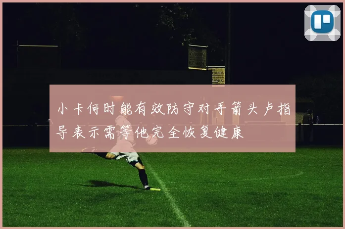 小卡何时能有效防守对手箭头卢指导表示需等他完全恢复健康