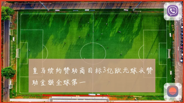 皇马续约赞助商目标3亿欧元球衣赞助金额全球第一