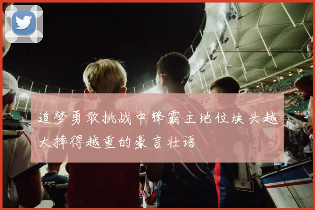 追梦勇敢挑战中锋霸主地位块头越大摔得越重的豪言壮语