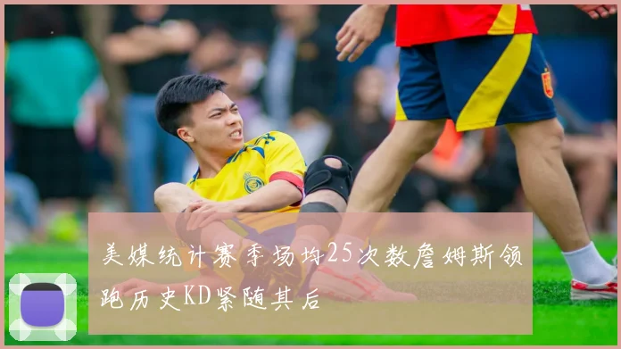 美媒统计赛季场均25次数詹姆斯领跑历史KD紧随其后
