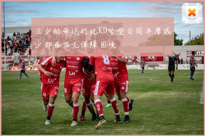 三少的命运对比KD哈登合同丰厚威少却面临无保障困境