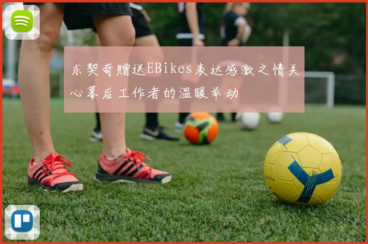 东契奇赠送EBikes表达感激之情关心幕后工作者的温暖举动