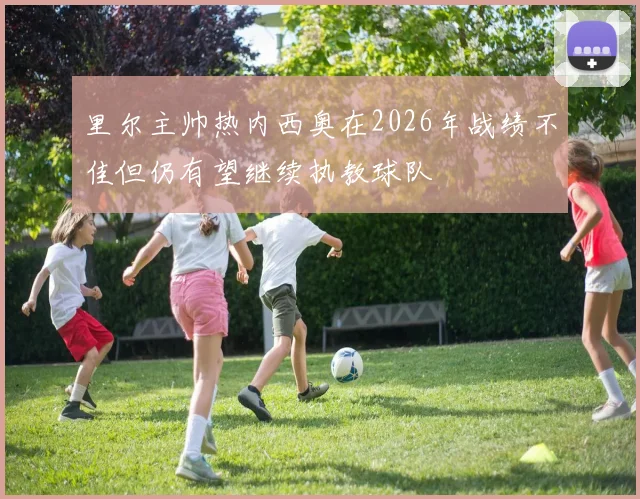 里尔主帅热内西奥在2026年战绩不佳但仍有望继续执教球队