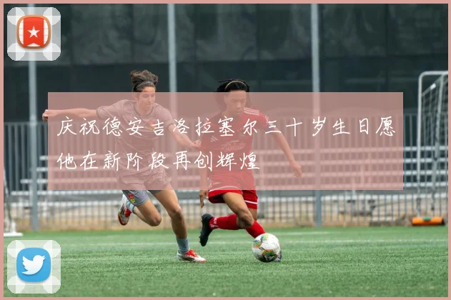 庆祝德安吉洛拉塞尔三十岁生日愿他在新阶段再创辉煌