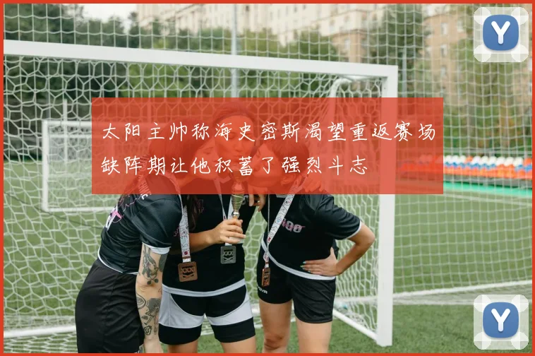 太阳主帅称海史密斯渴望重返赛场缺阵期让他积蓄了强烈斗志