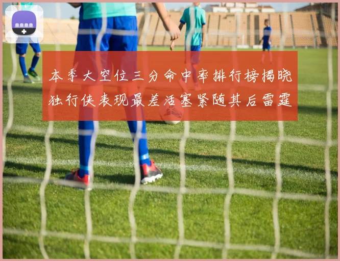 本季大空位三分命中率排行榜揭晓独行侠表现最差活塞紧随其后雷霆排名第九