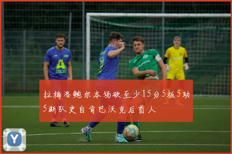拉梅洛鲍尔本场砍至少15分5板5助5断队史自肯巴沃克后首人