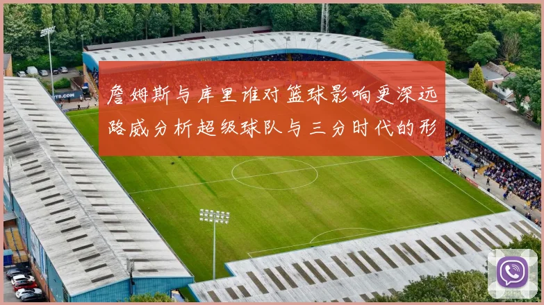 詹姆斯与库里谁对篮球影响更深远路威分析超级球队与三分时代的形成