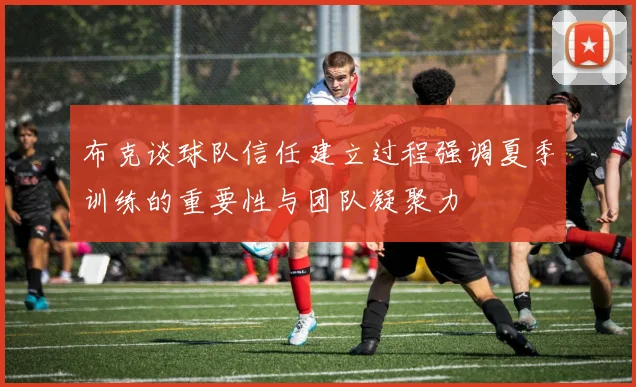 布克谈球队信任建立过程强调夏季训练的重要性与团队凝聚力
