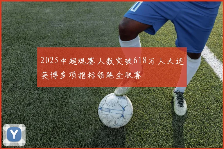 2025中超观赛人数突破618万人大连英博多项指标领跑全联赛
