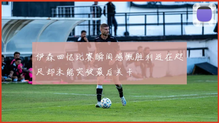 伊森回忆比赛瞬间感慨胜利近在咫尺却未能突破最后关卡