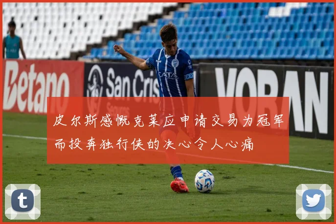 皮尔斯感慨克莱应申请交易为冠军而投奔独行侠的决心令人心痛