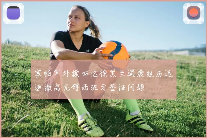 塞帕罕外援回忆德黑兰遇袭经历迅速撤离无碍西班牙签证问题