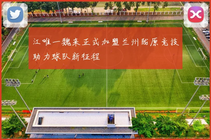 江唯一魏来正式加盟兰州陇原竞技助力球队新征程