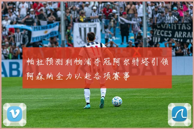 帕杜预测利物浦夺冠阿尔特塔引领阿森纳全力以赴各项赛事
