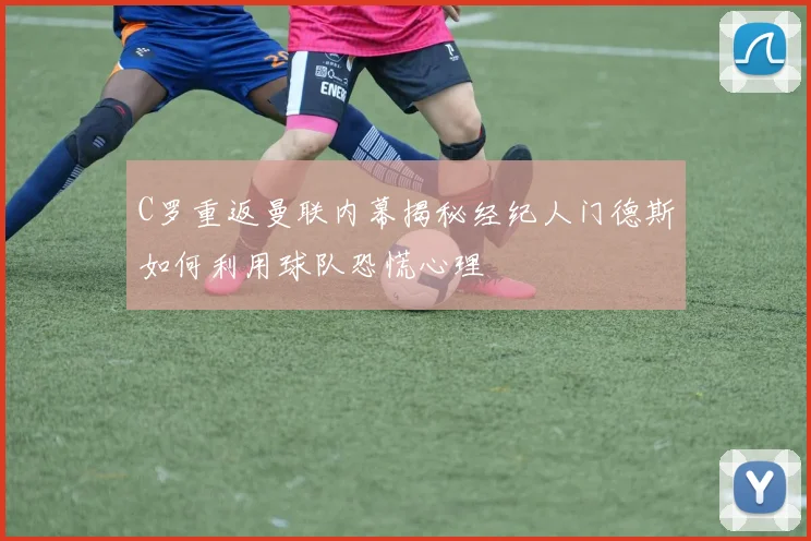 C罗重返曼联内幕揭秘经纪人门德斯如何利用球队恐慌心理