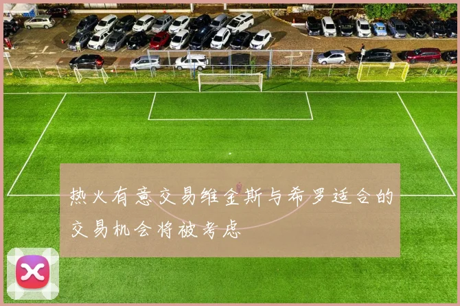 热火有意交易维金斯与希罗适合的交易机会将被考虑