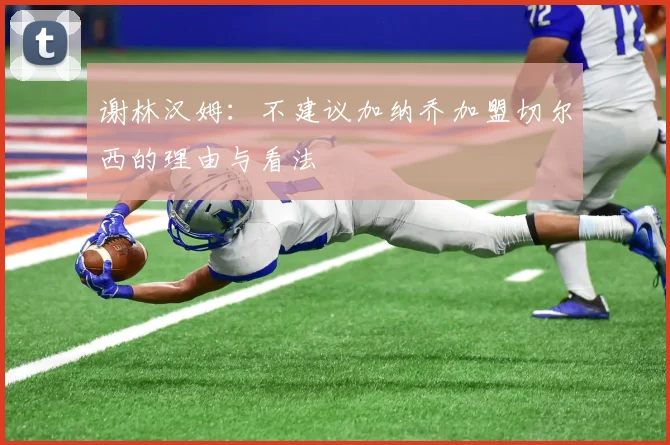 谢林汉姆：不建议加纳乔加盟切尔西的理由与看法