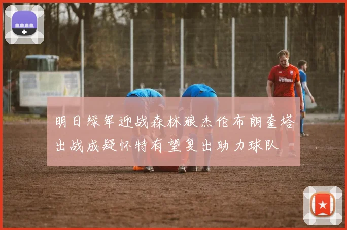 明日绿军迎战森林狼杰伦布朗奎塔出战成疑怀特有望复出助力球队