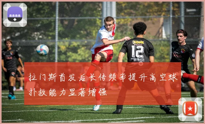 拉门斯首发后长传频率提升高空球扑救能力显著增强
