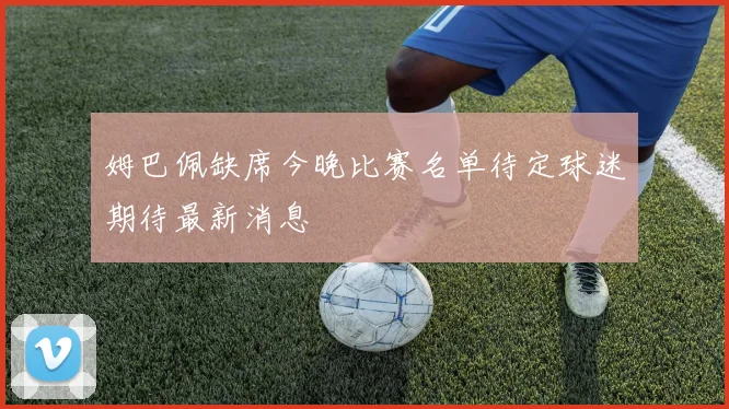 姆巴佩缺席今晚比赛名单待定球迷期待最新消息