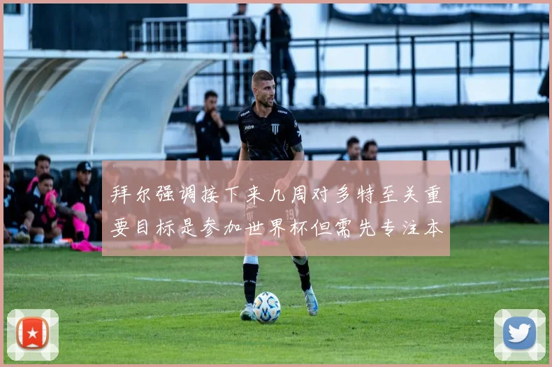 拜尔强调接下来几周对多特至关重要目标是参加世界杯但需先专注本赛季表现