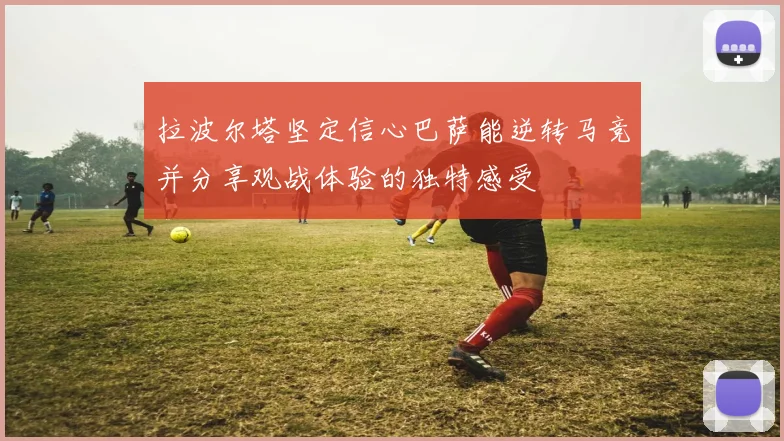拉波尔塔坚定信心巴萨能逆转马竞并分享观战体验的独特感受